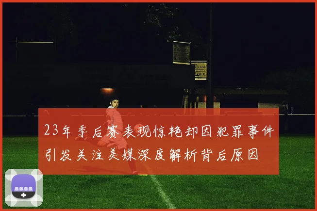 23年季后赛表现惊艳却因犯罪事件引发关注美媒深度解析背后原因