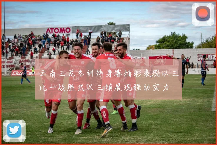 云南玉昆冬训热身赛精彩表现以三比一战胜武汉三镇展现强劲实力