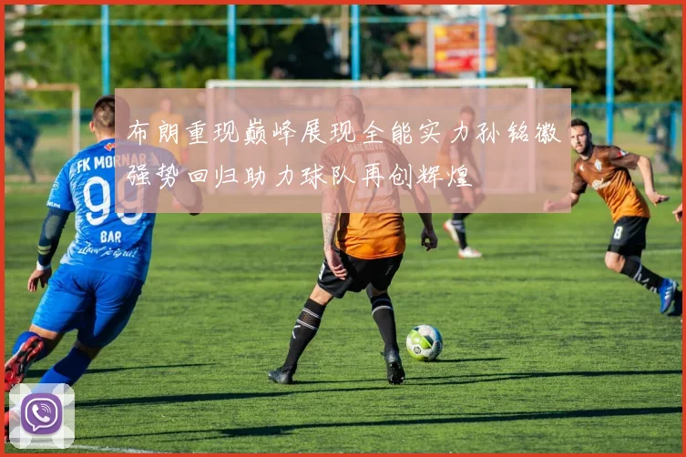 布朗重现巅峰展现全能实力孙铭徽强势回归助力球队再创辉煌