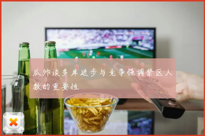 瓜帅谈多库进步与竞争强调禁区人数的重要性