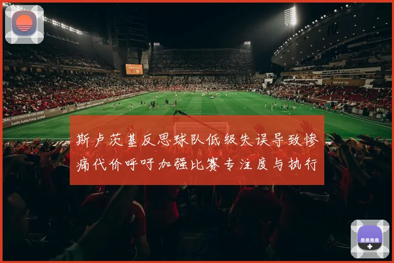 斯卢茨基反思球队低级失误导致惨痛代价呼吁加强比赛专注度与执行力