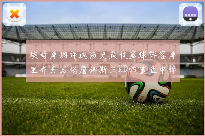 埃奇库姆评选历史最佳篮球阵容库里乔丹后场詹姆斯三KD四鲨鱼中锋