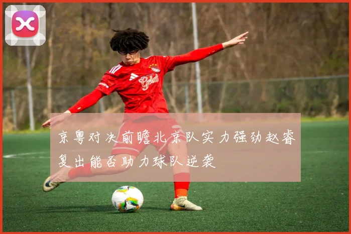 京粤对决前瞻北京队实力强劲赵睿复出能否助力球队逆袭