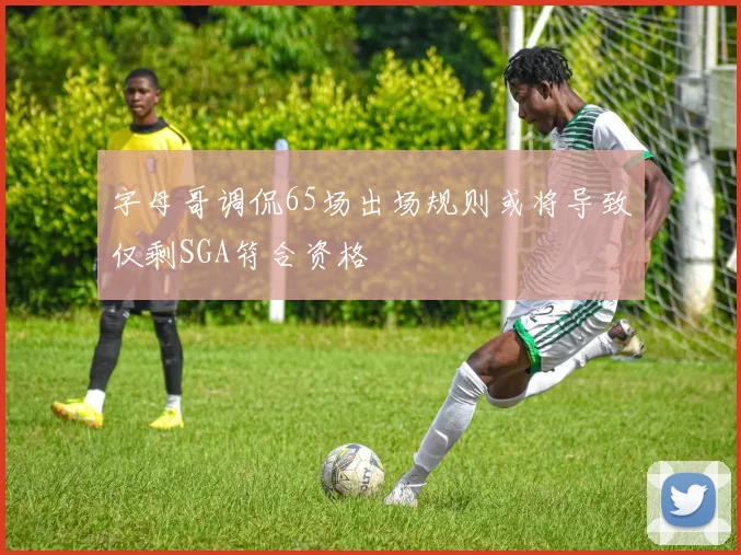 字母哥调侃65场出场规则或将导致仅剩SGA符合资格