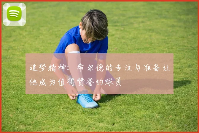 追梦精神：希尔德的专注与准备让他成为值得赞誉的球员