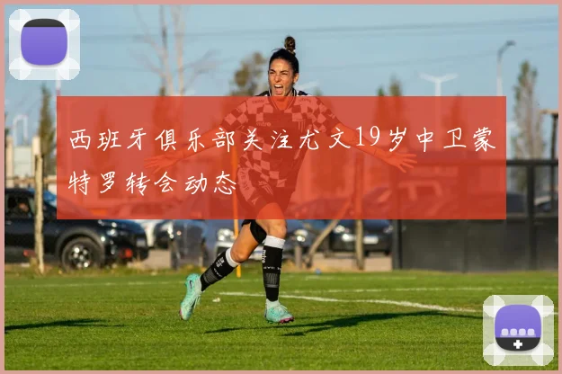 西班牙俱乐部关注尤文19岁中卫蒙特罗转会动态