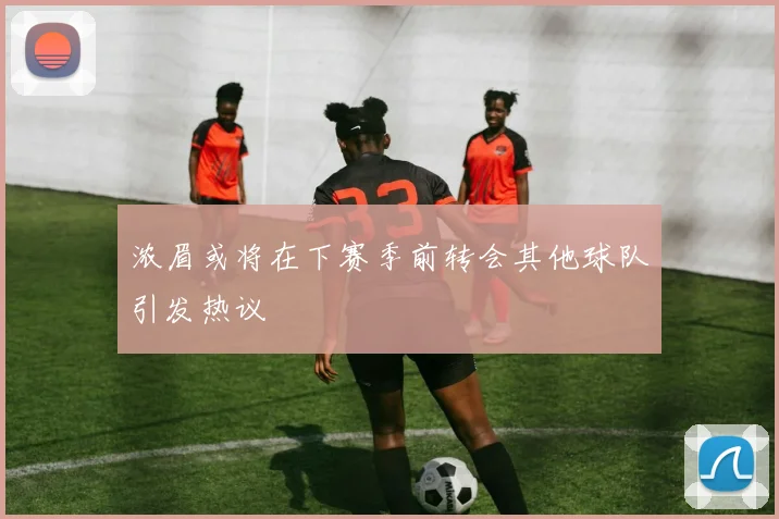 浓眉或将在下赛季前转会其他球队引发热议
