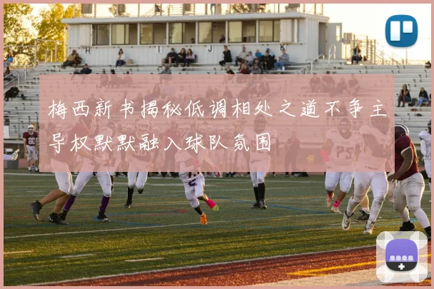 梅西新书揭秘低调相处之道不争主导权默默融入球队氛围