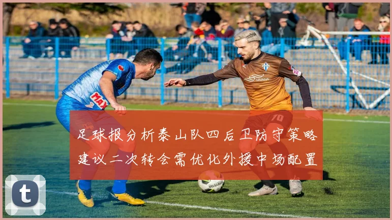 足球报分析泰山队四后卫防守策略建议二次转会需优化外援中场配置