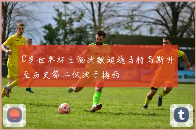 C罗世界杯出场次数超越马特乌斯升至历史第二仅次于梅西