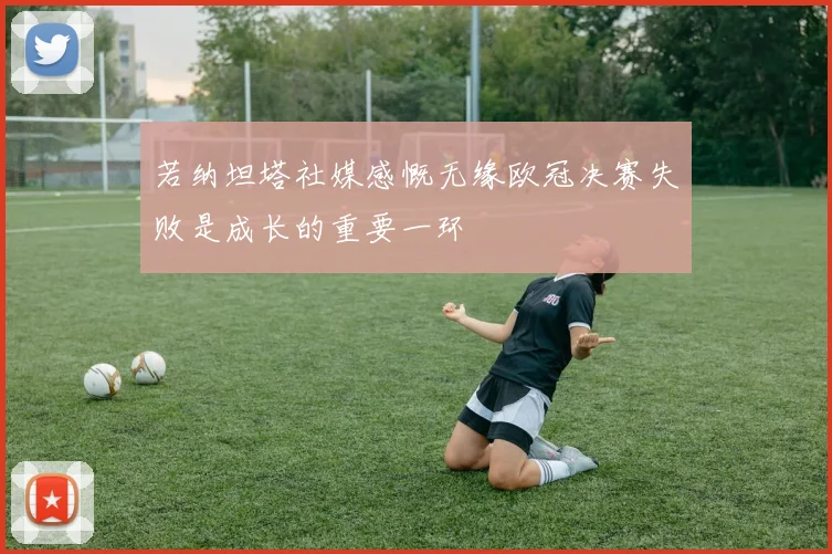 若纳坦塔社媒感慨无缘欧冠决赛失败是成长的重要一环