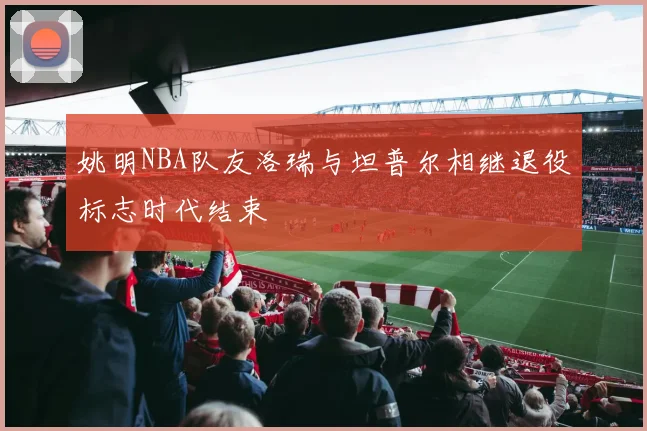 姚明NBA队友洛瑞与坦普尔相继退役标志时代结束