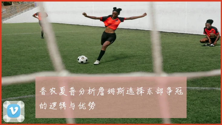 香农夏普分析詹姆斯选择东部争冠的逻辑与优势