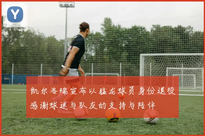 凯尔洛瑞宣布以猛龙球员身份退役感谢球迷与队友的支持与陪伴