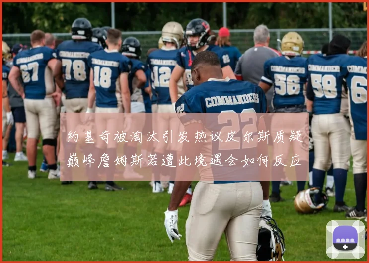 约基奇被淘汰引发热议皮尔斯质疑巅峰詹姆斯若遭此境遇会如何反应