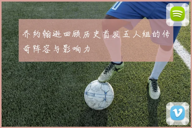 乔约翰逊回顾历史首发五人组的传奇阵容与影响力