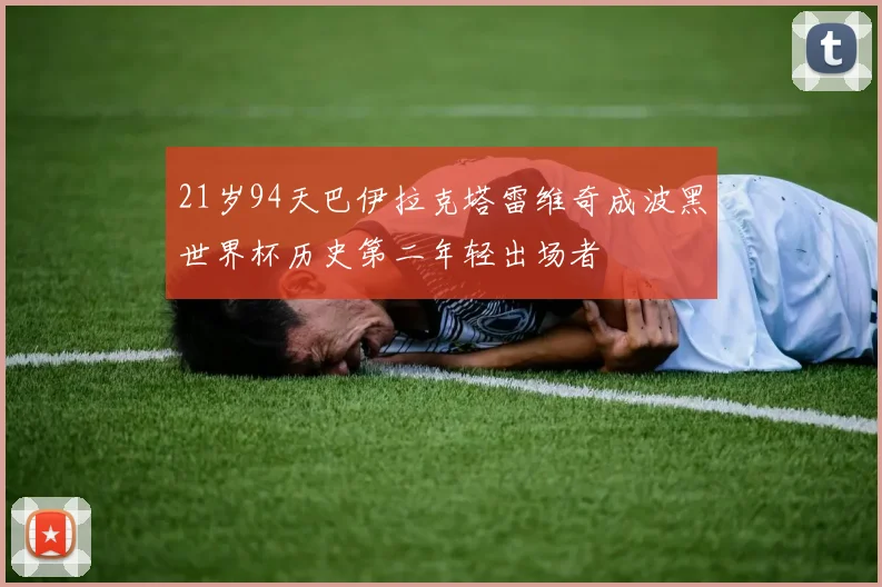 21岁94天巴伊拉克塔雷维奇成波黑世界杯历史第二年轻出场者