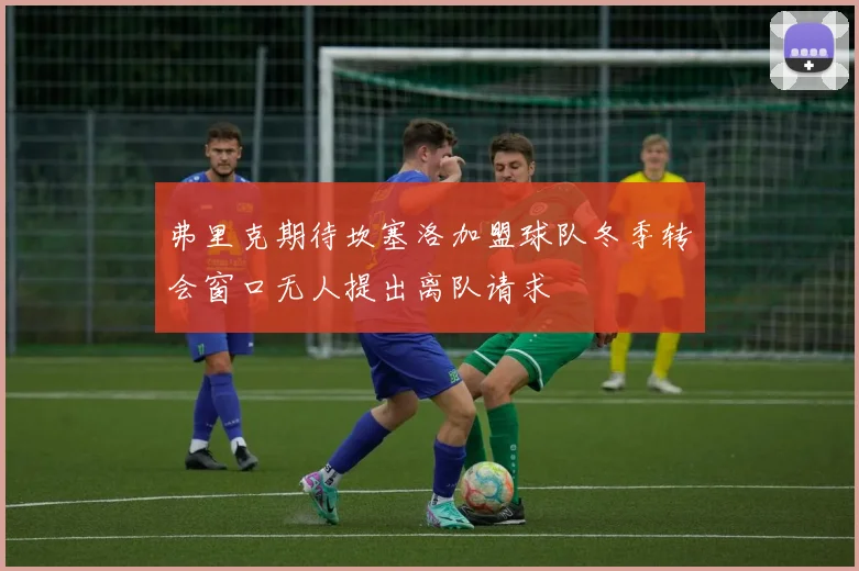 弗里克期待坎塞洛加盟球队冬季转会窗口无人提出离队请求
