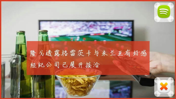 隆戈透露格雷茨卡与米兰互有好感经纪公司已展开接洽
